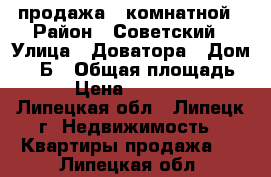 продажа 1 комнатной › Район ­ Советский › Улица ­ Доватора › Дом ­ 10Б › Общая площадь ­ 37 › Цена ­ 1 550 000 - Липецкая обл., Липецк г. Недвижимость » Квартиры продажа   . Липецкая обл.